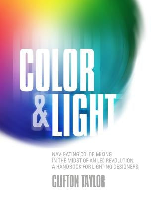 Color & Light: Navigating Color Mixing in the Midst of an Led Revolution, a Handbook for Lighting Designers by Taylor, Clifton