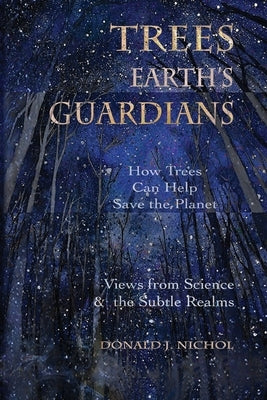 Trees, Earth's Guardians: How Trees Can Help Save the Planet: Views from Science and the Subtle Realms by Nichol, Donald J.