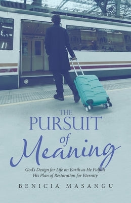 The Pursuit of Meaning: God's Design for Life on Earth as He Fulfills His Plan of Restoration for Eternity by Masangu, Benicia