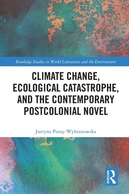 Climate Change, Ecological Catastrophe, and the Contemporary Postcolonial Novel by Poray-Wybranowska, Justyna