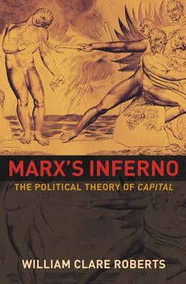 Marx's Inferno: The Political Theory of Capital by Roberts, William Clare