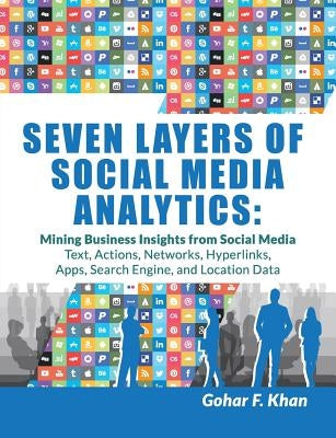 Seven Layers of Social Media Analytics: Mining Business Insights from Social Media Text, Actions, Networks, Hyperlinks, Apps, Search Engine, and Locat by Khan, Gohar F.