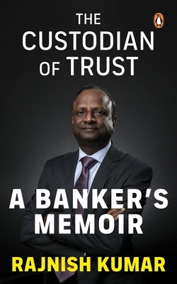 The Custodian of Trust: A Banker's Memoir by Kumar, Rajnish