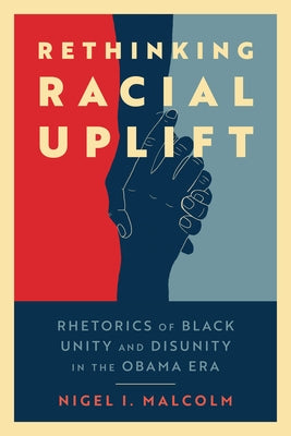 Rethinking Racial Uplift: Rhetorics of Black Unity and Disunity in the Obama Era by Malcolm, Nigel I.