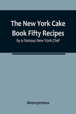 The New York Cake Book Fifty Recipes by a Famous New York Chef by Anonymous