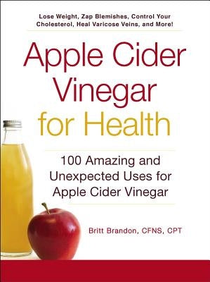 Apple Cider Vinegar for Health: 100 Amazing and Unexpected Uses for Apple Cider Vinegar by Brandon, Britt