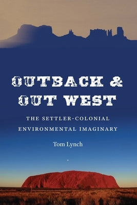 Outback and Out West: The Settler-Colonial Environmental Imaginary by Lynch, Tom