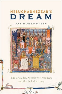 Nebuchadnezzar's Dream: The Crusades, Apocalyptic Prophecy, and the End of History by Rubenstein, Jay