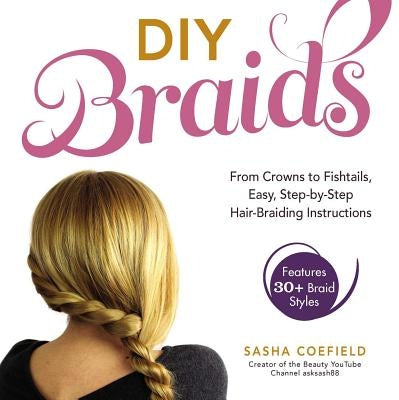 DIY Braids: From Crowns to Fishtails, Easy, Step-By-Step Hair-Braiding Instructions by Coefield, Sasha