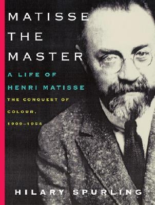 Matisse the Master: A Life of Henri Matisse: The Conquest of Colour, 1909-1954 by Spurling, Hilary