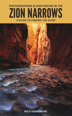 Photographing and Sightseeing in the Zion Narrows: A Guide to Finding the Glow by Debarmore, Nico