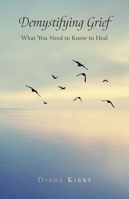 Demystifying Grief: What You Need to Know to Heal by Kirby, Diane