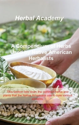 A Compendium of Herbs Used by Native American Herbalists: This section lists down the common herbs and plants that the Native Americans use to cure va by Academy, Herbal