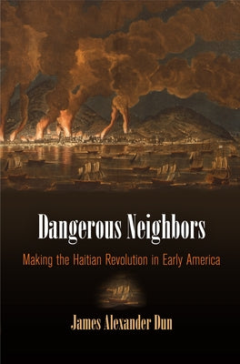 Dangerous Neighbors: Making the Haitian Revolution in Early America by Dun, James Alexander