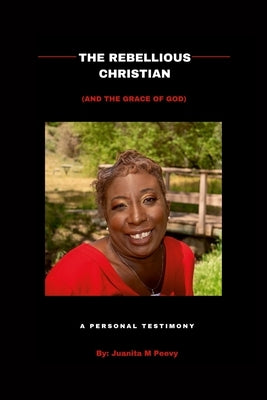 The Rebellious Christian (And The Grace Of God) A Personal Testimony by Peevy, Juanita