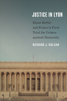 Justice in Lyon: Klaus Barbie and France's First Trial for Crimes against Humanity by Golsan, Richard J.