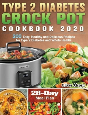 Type 2 Diabetes Crock Pot Cookbook 2020: 200 Easy, Healthy and Delicious Recipes for Type 2 Diabetes and Whole Health ( 28-Day Meal Plan ) by Alcorn, Oliver