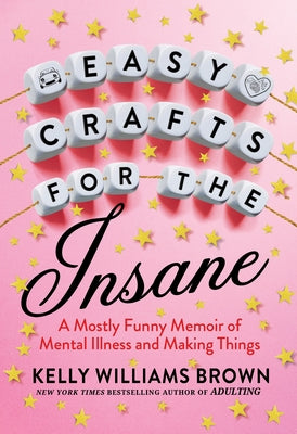 Easy Crafts for the Insane: A Mostly Funny Memoir of Mental Illness and Making Things by Brown, Kelly Williams