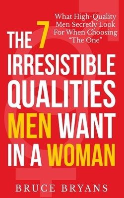 The 7 Irresistible Qualities Men Want In A Woman: What High-Quality Men Secretly Look For When Choosing The One by Bryans, Bruce