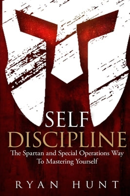 Self Discipline: The Spartan and Special Operations Way To Mastering Yourself by Hunt, Ryan