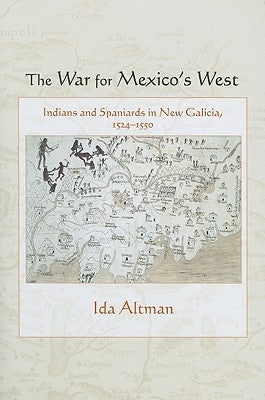 The War for Mexico's West: Indians and Spaniards in New Galicia, 1524-1550 by Altman, Ida
