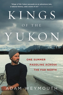 Kings of the Yukon: One Summer Paddling Across the Far North by Weymouth, Adam