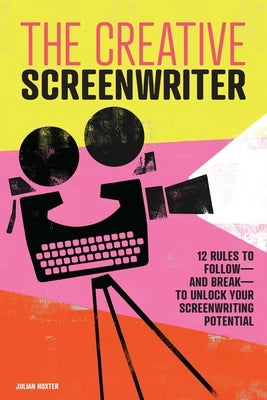 The Creative Screenwriter: 12 Rules to Follow--And Break--To Unlock Your Screenwriting Potential by Hoxter, Julian