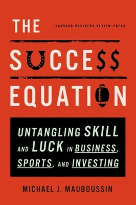 The Success Equation: Untangling Skill and Luck in Business, Sports, and Investing by Mauboussin, Michael J.