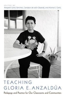 Teaching Gloria E. Anzaldúa: Pedagogy and Practice for Our Classrooms and Communities by Cant&#250;-S&#225;nchez, Margaret