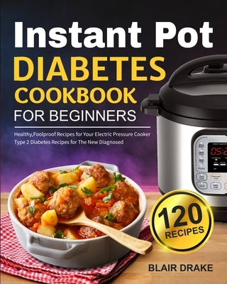 Instant Pot Diabetes Cookbook for Beginners: 120 Quick and Easy Instant Pot Recipes for Type 2 Diabetes Diabetic Diet Cookbook for The New Diagnosed by Drake, Blair