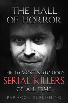 The Hall of Horror: The 10 Most Notorious Serial Killers of All Time by Publishing, Paragon