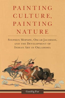 Painting Culture, Painting Nature: Stephen Mopope, Oscar Jacobson, and the Development of Indian Art in Oklahoma by Fur, Gunl&#246;g