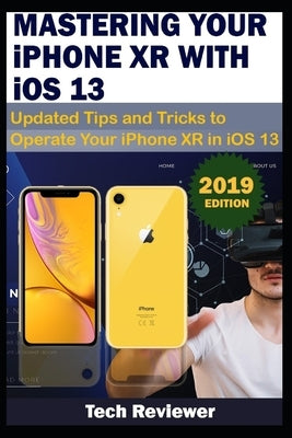 MASTERING YOUR IPHONE XR WITH iOS 13: Updated Tips and Tricks to Operate Your iPhone XR in iOS 13 by Reviewer, Tech