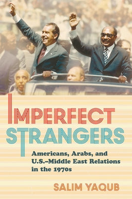 Imperfect Strangers: Americans, Arabs, and U.S.-Middle East Relations in the 1970s by Yaqub, Salim