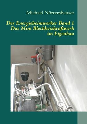 Der Energieheimwerker Band 1: Das Mini Blockheizkraftwerk im Eigenbau by N&#246;rtersheuser, Michael