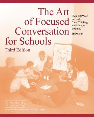 The Art of Focused Conversation for Schools, Third Edition: Over 100 Ways to Guide Clear Thinking and Promote Learning by Nelson, Jo