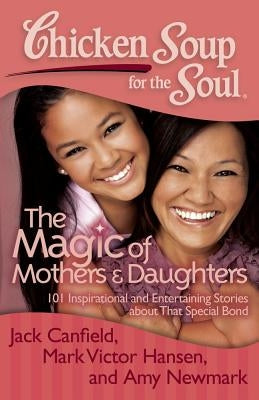 Chicken Soup for the Soul: The Magic of Mothers & Daughters: 101 Inspirational and Entertaining Stories about That Special Bond by Canfield, Jack