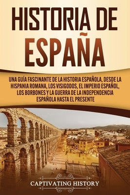 Historia de España: Una guía fascinante de la historia española, desde la Hispania romana, los visigodos, el Imperio español, los Borbones by History, Captivating