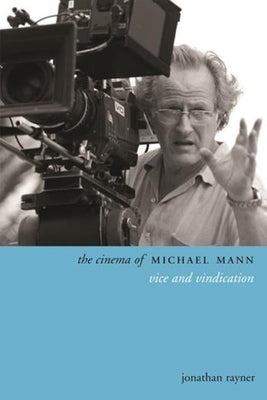 The Cinema of Michael Mann: Vice and Vindication by Rayner, Jonathan