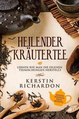 Heilender Kräutertee: Lernen wie man die eigenen Teemischungen herstellt by Richardon, Kerstin