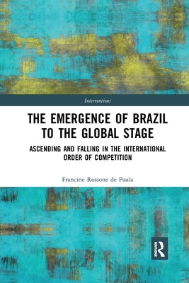 The Emergence of Brazil to the Global Stage: Ascending and Falling in the International Order of Competition by Rossone de Paula, Francine