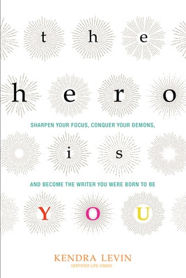 The Hero Is You: Sharpen Your Focus, Conquer Your Demons, and Become the Writer You Were Born to Be (How to Write a Book) by Levin, Kendra