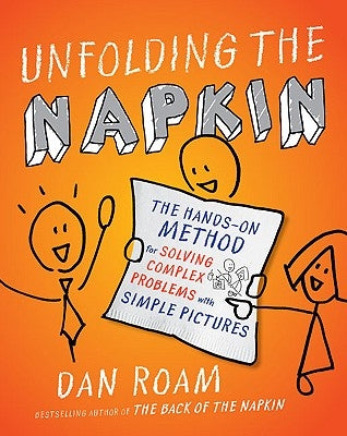 Unfolding the Napkin: The Hands-On Method for Solving Complex Problems with Simple Pictures by Roam, Dan