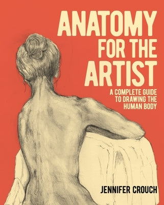 Anatomy for the Artist: A Complete Guide to Drawing the Human Body by Crouch, Jennifer
