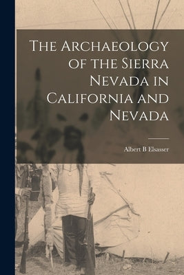 The Archaeology of the Sierra Nevada in California and Nevada by Elsasser, Albert B.