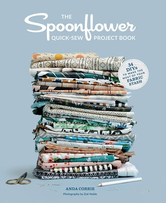 The Spoonflower Quick-Sew Project Book: 34 Diys to Make the Most of Your Fabric Stash by Corrie, Anda