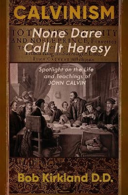 Calvinism: None Dare Call It Heresy by Kirkland, Bob