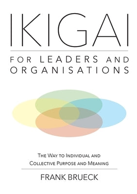 IKIGAI for Leaders and Organisations: The Way to Individual and Collective Purpose and Meaning by Brueck, Frank