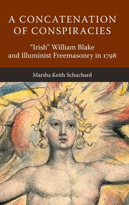 A Concatenation of Conspiracies: Irish William Blake and Illuminist Freemasonry in 1798 by Schuchard, Marsha Keith