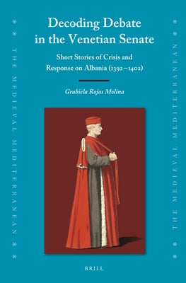 Decoding Debate in the Venetian Senate: Short Stories of Crisis and Response on Albania (1392-1402) by Rojas Molina, Grabiela